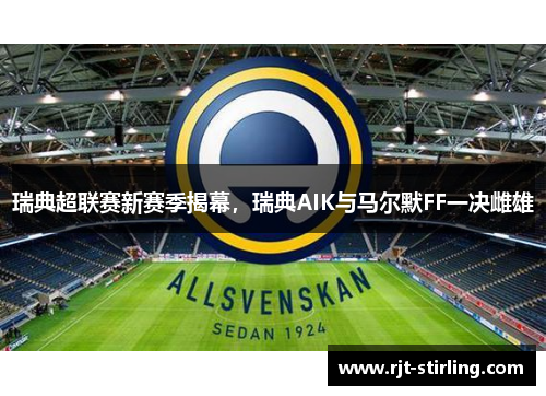 瑞典超联赛新赛季揭幕，瑞典AIK与马尔默FF一决雌雄