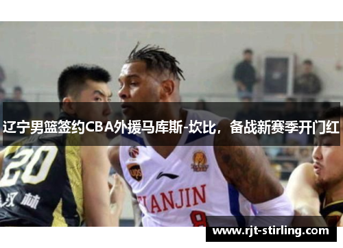 辽宁男篮签约CBA外援马库斯-坎比，备战新赛季开门红